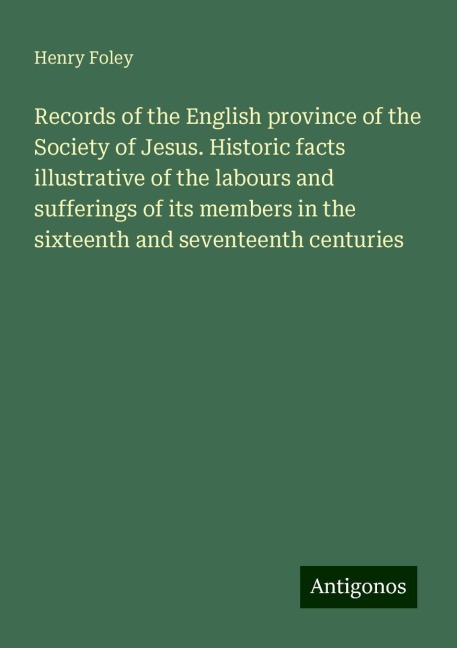 Records of the English province of the Society of Jesus. Historic facts illustrative of the labours and sufferings of its members in the sixteenth and seventeenth centuries
