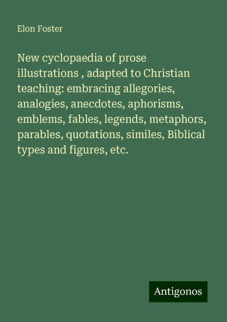 New cyclopaedia of prose illustrations , adapted to Christian teaching: embracing allegories, analogies, anecdotes, aphorisms, emblems, fables, legends, metaphors, parables, quotations, similes, Biblical types and figures, etc.