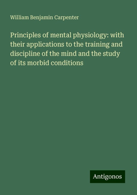 Principles of mental physiology: with their applications to the training and discipline of the mind and the study of its morbid conditions