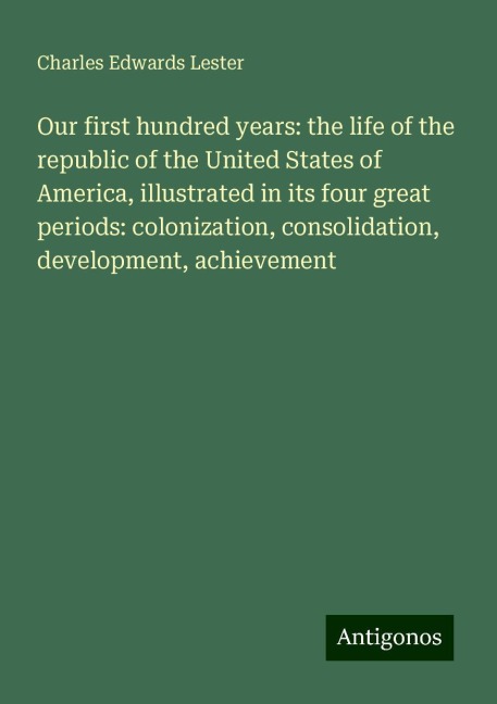 Our first hundred years: the life of the republic of the United States of America, illustrated in its four great periods: colonization, consolidation, development, achievement