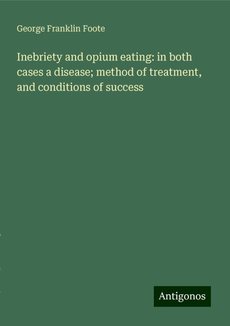 Inebriety and opium eating: in both cases a disease; method of treatment, and conditions of success