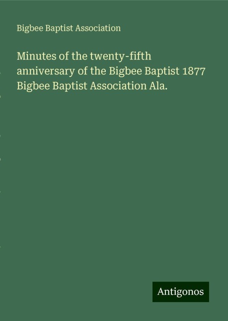 Minutes of the twenty-fifth anniversary of the Bigbee Baptist 1877 Bigbee Baptist Association Ala.