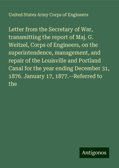 Letter from the Secretary of War, transmitting the report of Maj. G. Weitzel, Corps of Engineers, on the superintendence, management, and repair of the Louisville and Portland Canal for the year ending December 31, 1876. January 17, 1877.--Referred to the
