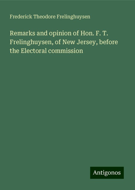 Remarks and opinion of Hon. F. T. Frelinghuysen, of New Jersey, before the Electoral commission