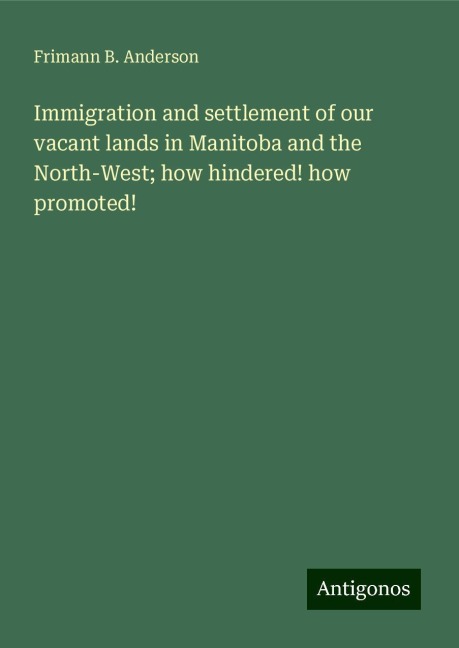 Immigration and settlement of our vacant lands in Manitoba and the North-West; how hindered! how promoted!
