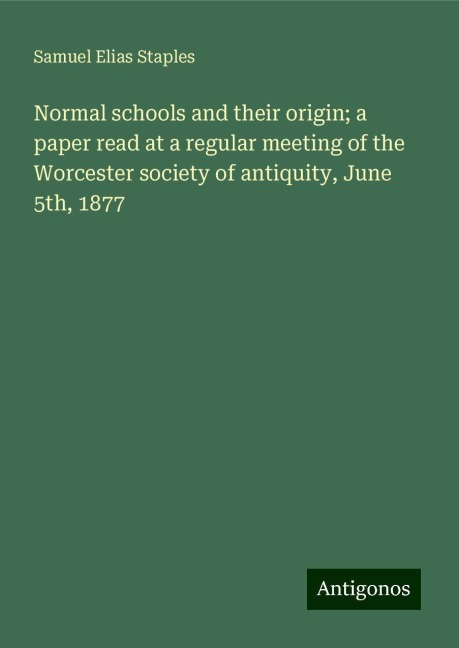 Normal schools and their origin; a paper read at a regular meeting of the Worcester society of antiquity, June 5th, 1877
