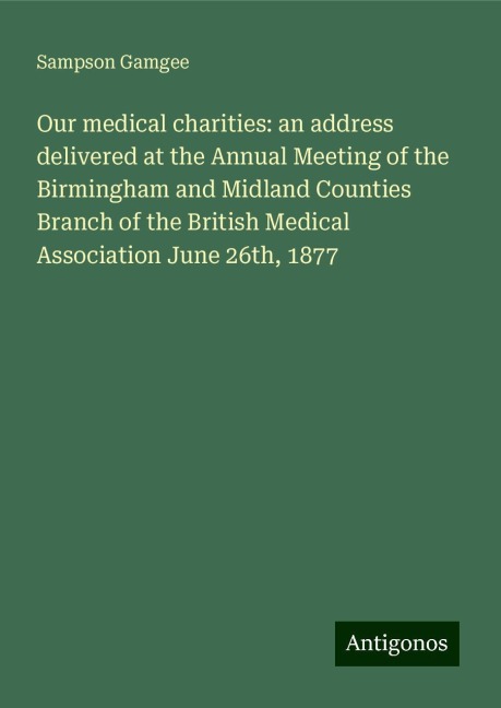 Our medical charities: an address delivered at the Annual Meeting of the Birmingham and Midland Counties Branch of the British Medical Association June 26th, 1877