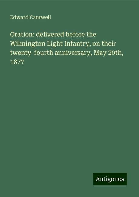Oration: delivered before the Wilmington Light Infantry, on their twenty-fourth anniversary, May 20th, 1877