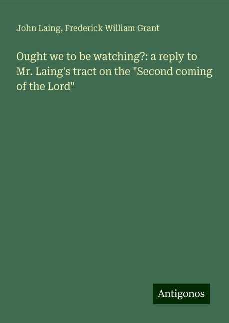 Ought we to be watching?: a reply to Mr. Laings tract on the Second coming of the Lord