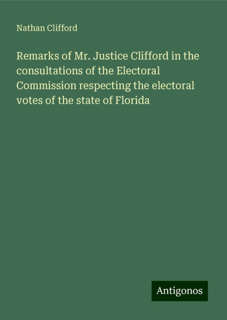 Remarks of Mr. Justice Clifford in the consultations of the Electoral Commission respecting the electoral votes of the state of Florida