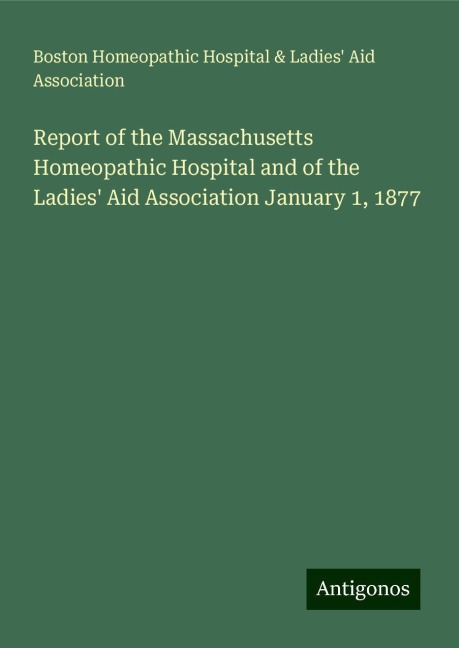 Report of the Massachusetts Homeopathic Hospital and of the Ladies Aid Association January 1, 1877