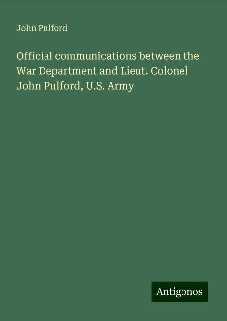 Official communications between the War Department and Lieut. Colonel John Pulford, U.S. Army