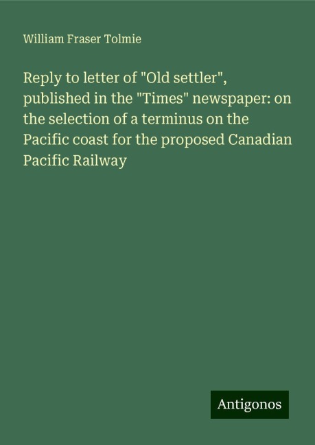 Reply to letter of Old settler, published in the Times newspaper: on the selection of a terminus on the Pacific coast for the proposed Canadian Pacific Railway