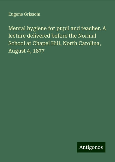 Mental hygiene for pupil and teacher. A lecture delivered before the Normal School at Chapel Hill, North Carolina, August 4, 1877
