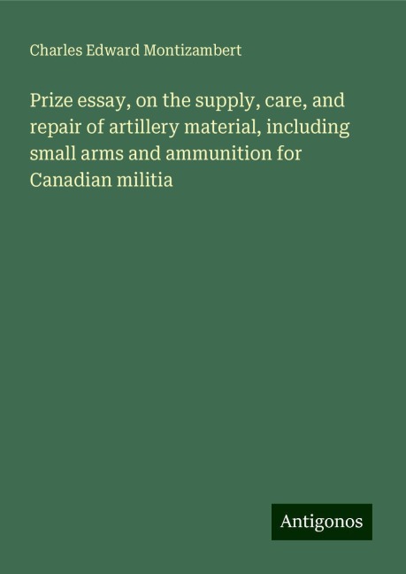Prize essay, on the supply, care, and repair of artillery material, including small arms and ammunition for Canadian militia