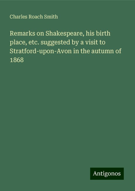 Remarks on Shakespeare, his birth place, etc. suggested by a visit to Stratford-upon-Avon in the autumn of 1868