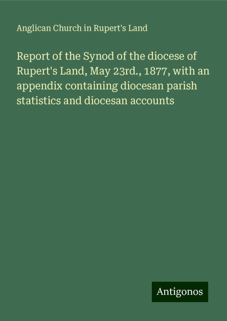 Report of the Synod of the diocese of Ruperts Land, May 23rd., 1877, with an appendix containing diocesan parish statistics and diocesan accounts