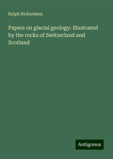 Papers on glacial geology: illustrated by the rocks of Switzerland and Scotland