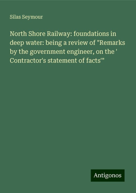North Shore Railway: foundations in deep water: being a review of Remarks by the government engineer, on the  Contractors statement of facts