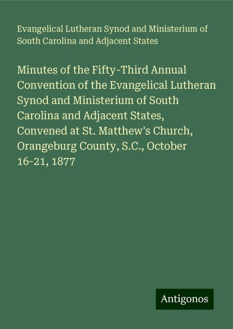 Minutes of the Fifty-Third Annual Convention of the Evangelical Lutheran Synod and Ministerium of South Carolina and Adjacent States, Convened at St. Matthews Church, Orangeburg County, S.C., October 16-21, 1877