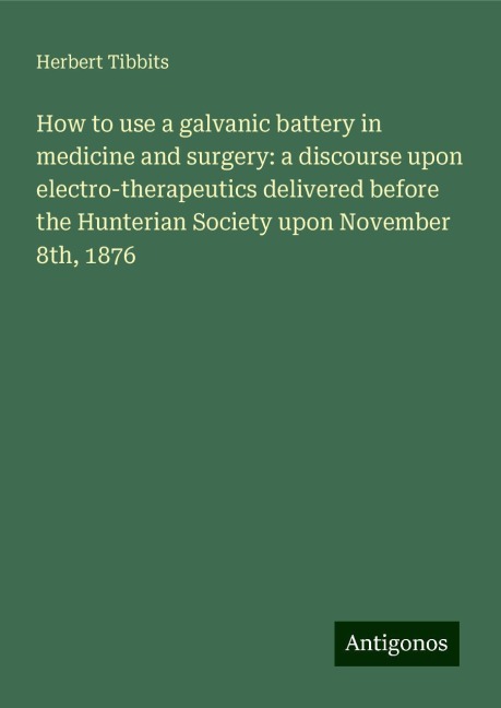 How to use a galvanic battery in medicine and surgery: a discourse upon electro-therapeutics delivered before the Hunterian Society upon November 8th, 1876