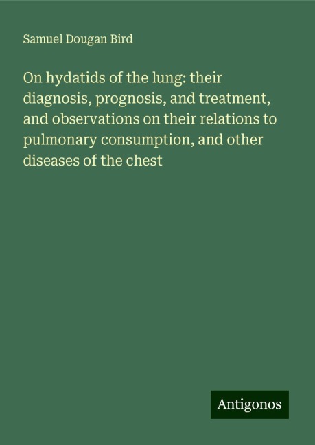 On hydatids of the lung: their diagnosis, prognosis, and treatment, and observations on their relations to pulmonary consumption, and other diseases of the chest