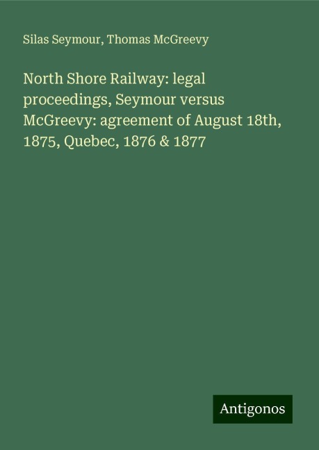 North Shore Railway: legal proceedings, Seymour versus McGreevy: agreement of August 18th, 1875, Quebec, 1876 & 1877