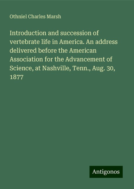 Introduction and succession of vertebrate life in America. An address delivered before the American Association for the Advancement of Science, at Nashville, Tenn., Aug. 30, 1877