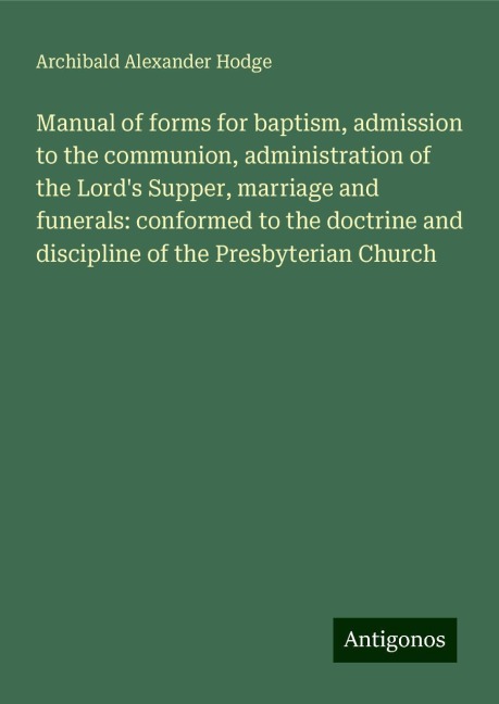 Manual of forms for baptism, admission to the communion, administration of the Lords Supper, marriage and funerals: conformed to the doctrine and discipline of the Presbyterian Church