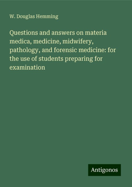 Questions and answers on materia medica, medicine, midwifery, pathology, and forensic medicine: for the use of students preparing for examination