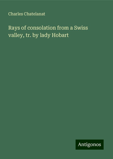 Rays of consolation from a Swiss valley, tr. by lady Hobart