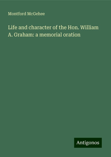 Life and character of the Hon. William A. Graham: a memorial oration