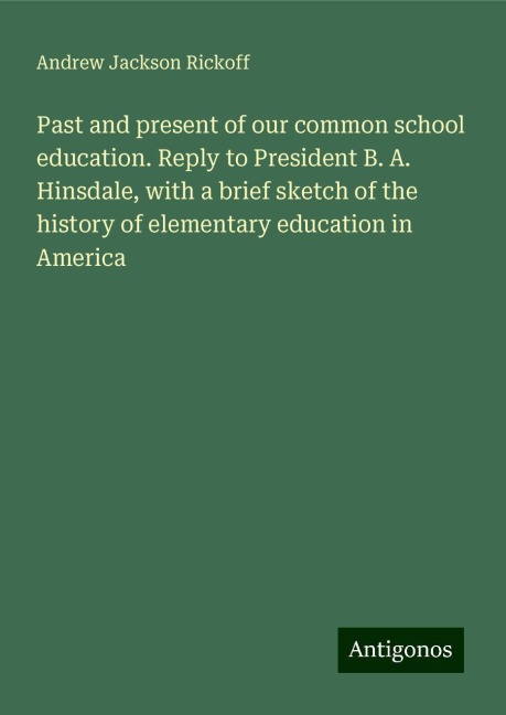 Past and present of our common school education. Reply to President B. A. Hinsdale, with a brief sketch of the history of elementary education in America