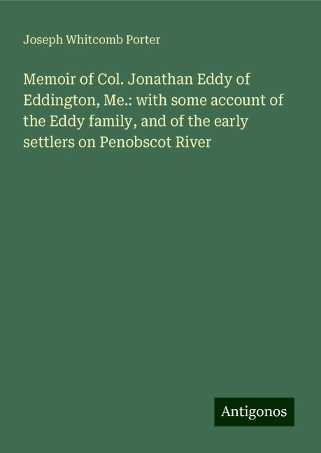 Memoir of Col. Jonathan Eddy of Eddington, Me.: with some account of the Eddy family, and of the early settlers on Penobscot River