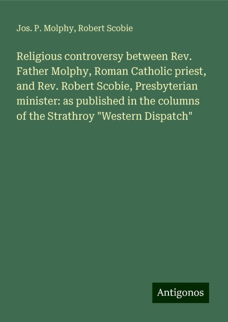 Religious controversy between Rev. Father Molphy, Roman Catholic priest, and Rev. Robert Scobie, Presbyterian minister: as published in the columns of the Strathroy Western Dispatch