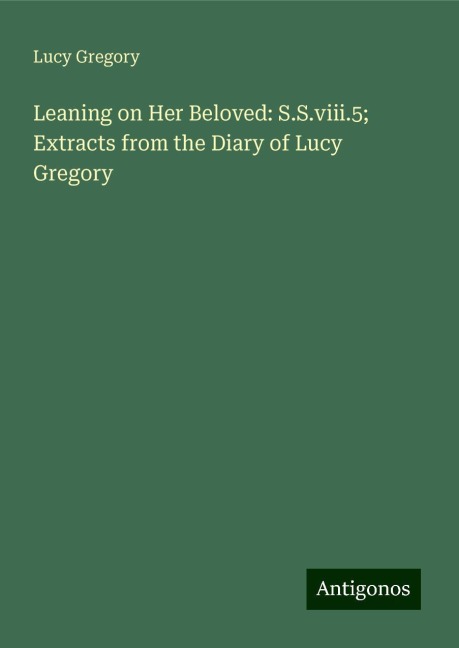 Leaning on Her Beloved: S.S.viii.5; Extracts from the Diary of Lucy Gregory