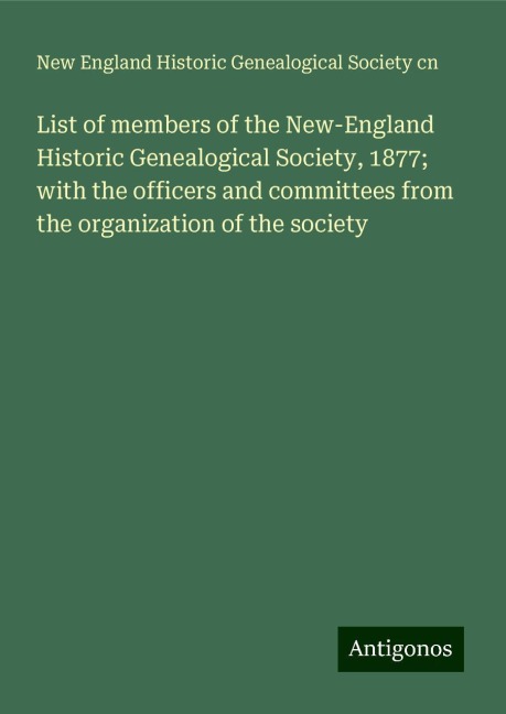 List of members of the New-England Historic Genealogical Society, 1877; with the officers and committees from the organization of the society