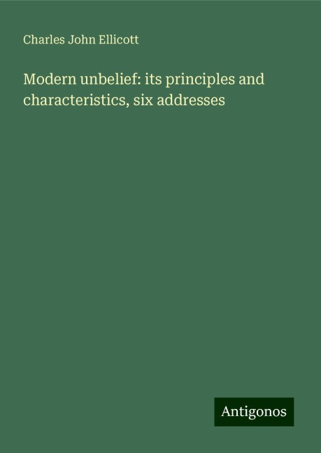 Modern unbelief: its principles and characteristics, six addresses