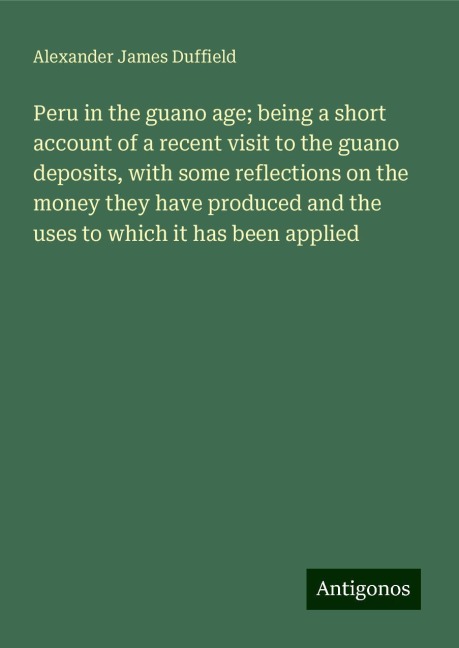 Peru in the guano age; being a short account of a recent visit to the guano deposits, with some reflections on the money they have produced and the uses to which it has been applied