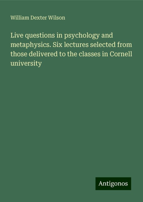 Live questions in psychology and metaphysics. Six lectures selected from those delivered to the classes in Cornell university