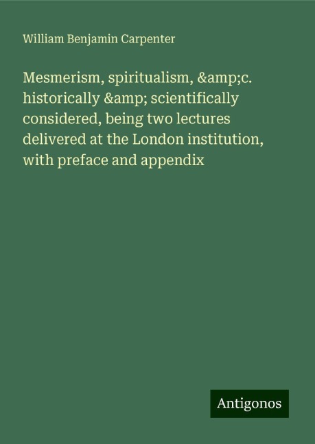 Mesmerism, spiritualism, &c. historically & scientifically considered, being two lectures delivered at the London institution, with preface and appendix