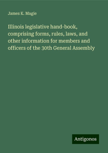Illinois legislative hand-book, comprising forms, rules, laws, and other information for members and officers of the 30th General Assembly