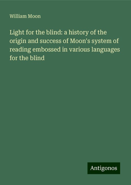 Light for the blind: a history of the origin and success of Moons system of reading embossed in various languages for the blind