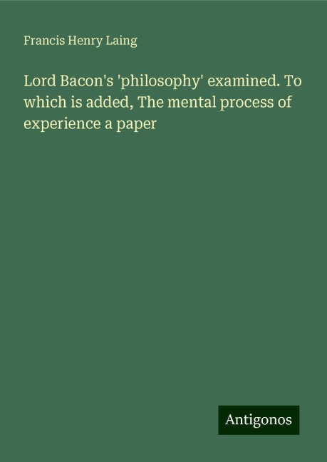 Lord Bacons philosophy examined. To which is added, The mental process of experience a paper