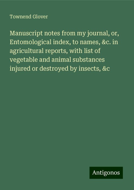 Manuscript notes from my journal, or, Entomological index, to names, &c. in agricultural reports, with list of vegetable and animal substances injured or destroyed by insects, &c