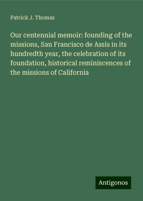 Our centennial memoir: founding of the missions, San Francisco de Assis in its hundredth year, the celebration of its foundation, historical reminiscences of the missions of California