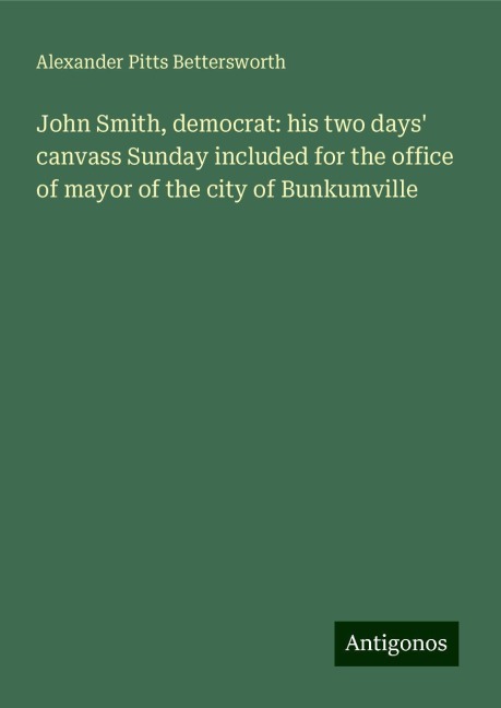 John Smith, democrat: his two days canvass Sunday included for the office of mayor of the city of Bunkumville