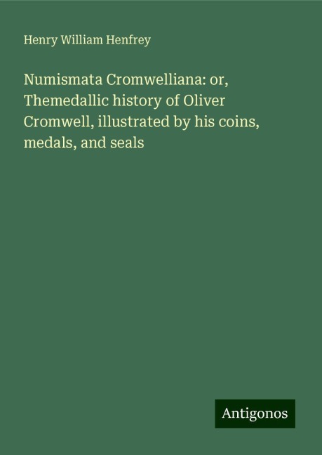 Numismata Cromwelliana: or, Themedallic history of Oliver Cromwell, illustrated by his coins, medals, and seals