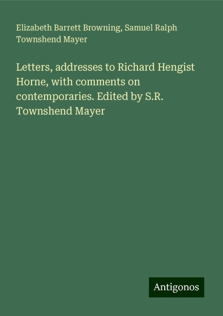 Letters, addresses to Richard Hengist Horne, with comments on contemporaries. Edited by S.R. Townshend Mayer