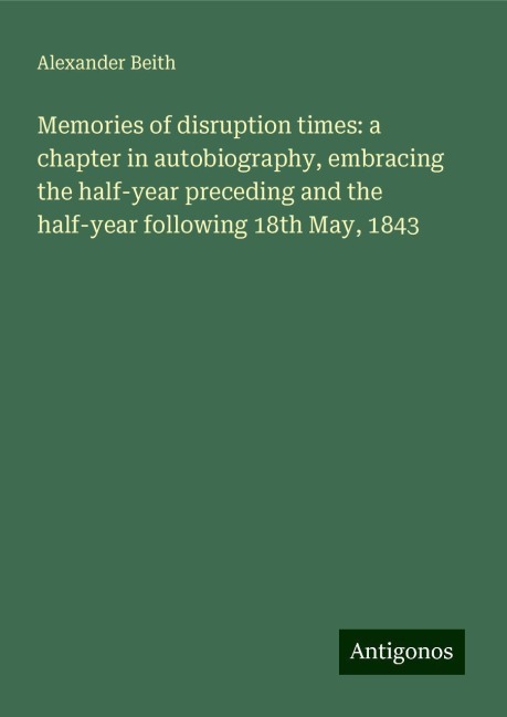 Memories of disruption times: a chapter in autobiography, embracing the half-year preceding and the half-year following 18th May, 1843